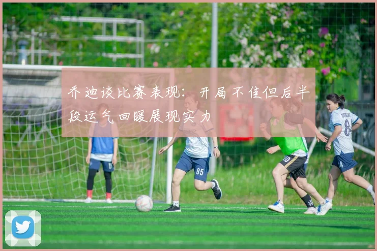 乔迪谈比赛表现：开局不佳但后半段运气回暖展现实力