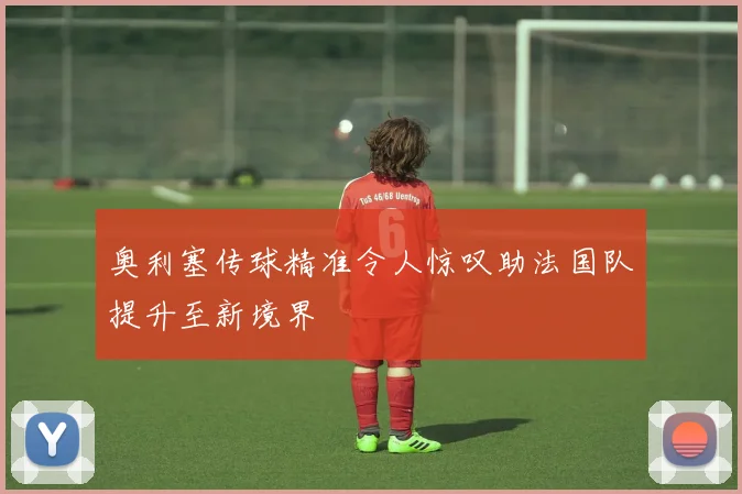 奥利塞传球精准令人惊叹助法国队提升至新境界