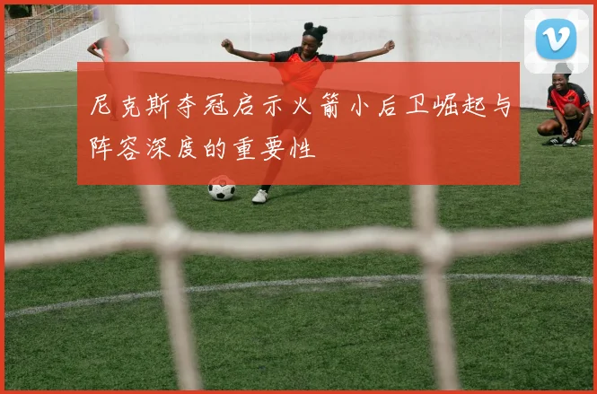 尼克斯夺冠启示火箭小后卫崛起与阵容深度的重要性