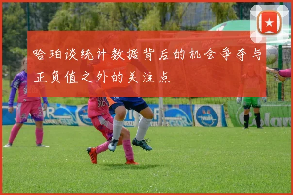 哈珀谈统计数据背后的机会争夺与正负值之外的关注点