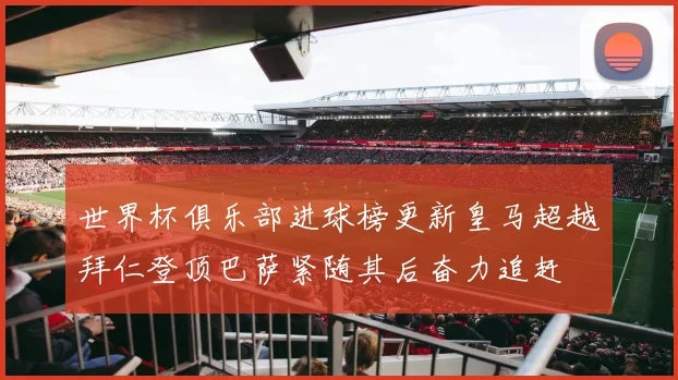 世界杯俱乐部进球榜更新皇马超越拜仁登顶巴萨紧随其后奋力追赶