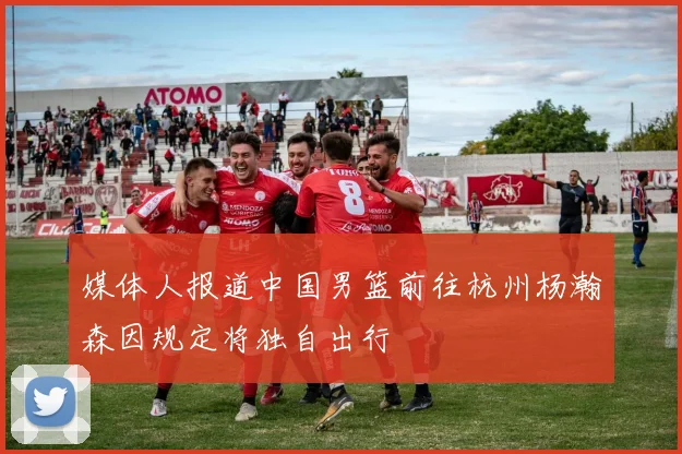 媒体人报道中国男篮前往杭州杨瀚森因规定将独自出行