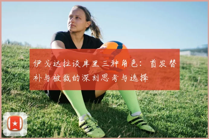 伊戈达拉谈库里三种角色：首发替补与被裁的深刻思考与选择