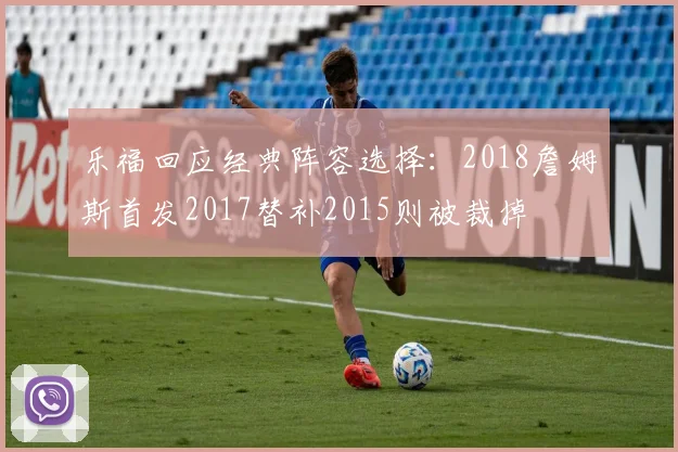 乐福回应经典阵容选择：2018詹姆斯首发2017替补2015则被裁掉