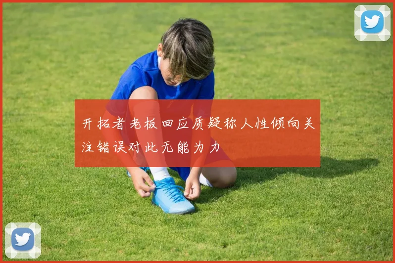 开拓者老板回应质疑称人性倾向关注错误对此无能为力