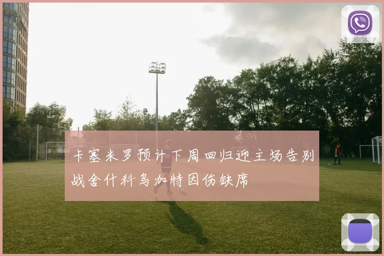 卡塞米罗预计下周回归迎主场告别战舍什科乌加特因伤缺席
