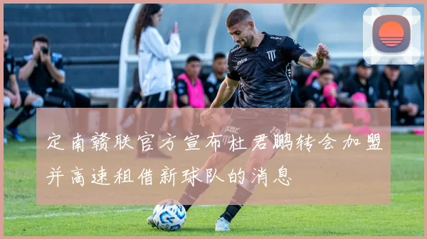 定南赣联官方宣布杜君鹏转会加盟并高速租借新球队的消息