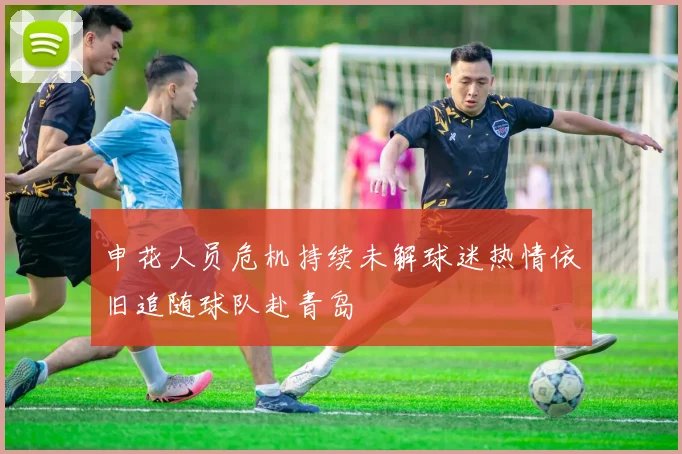 申花人员危机持续未解球迷热情依旧追随球队赴青岛