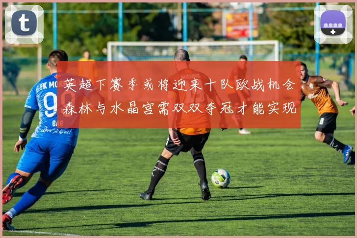英超下赛季或将迎来十队欧战机会森林与水晶宫需双双夺冠才能实现