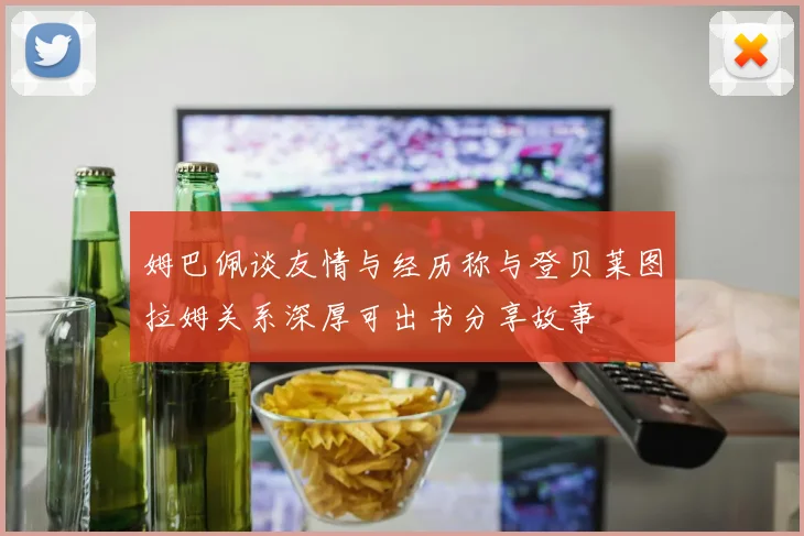 姆巴佩谈友情与经历称与登贝莱图拉姆关系深厚可出书分享故事