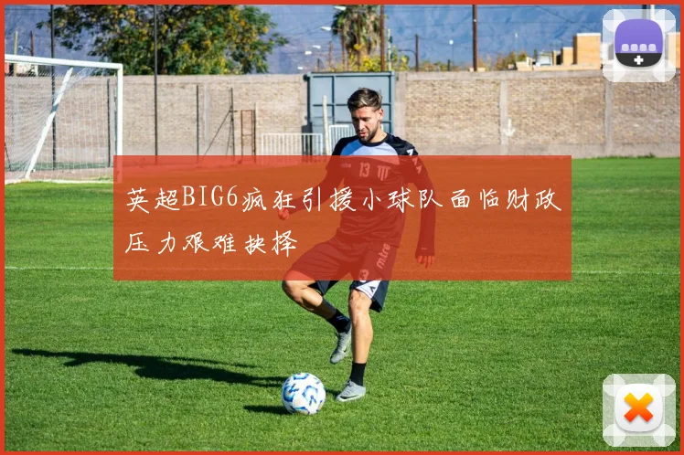 英超BIG6疯狂引援小球队面临财政压力艰难抉择