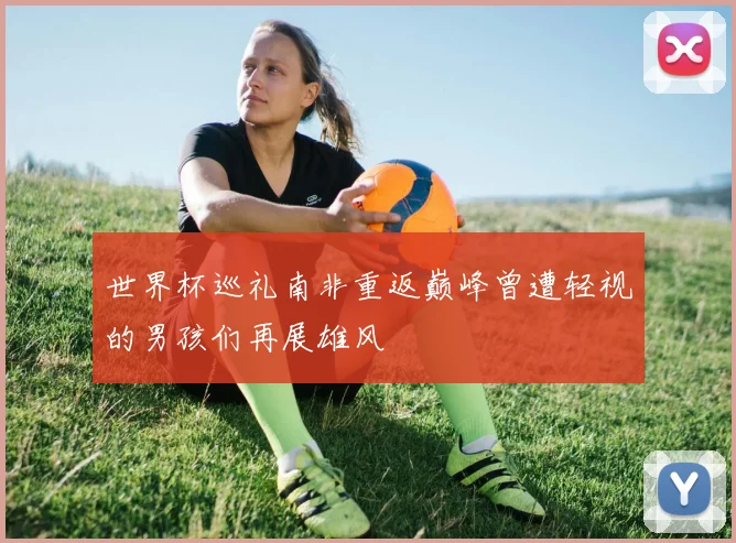 世界杯巡礼南非重返巅峰曾遭轻视的男孩们再展雄风