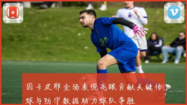 因卡皮耶全场表现亮眼贡献关键传球与防守数据助力球队争胜