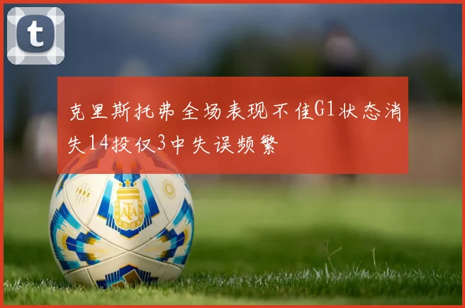 克里斯托弗全场表现不佳G1状态消失14投仅3中失误频繁