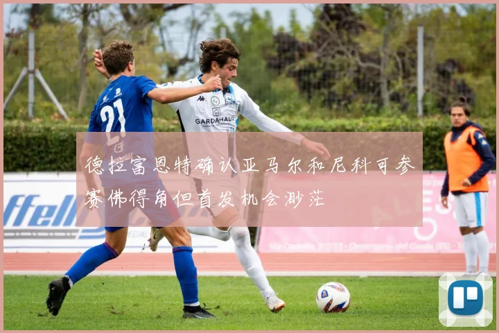 德拉富恩特确认亚马尔和尼科可参赛佛得角但首发机会渺茫