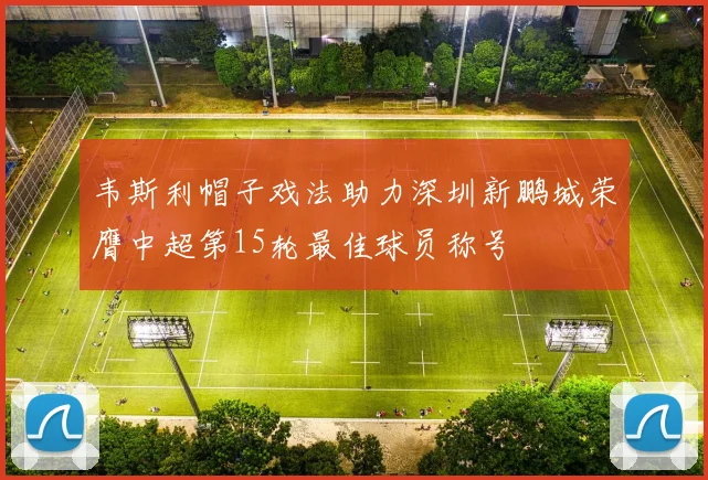 韦斯利帽子戏法助力深圳新鹏城荣膺中超第15轮最佳球员称号