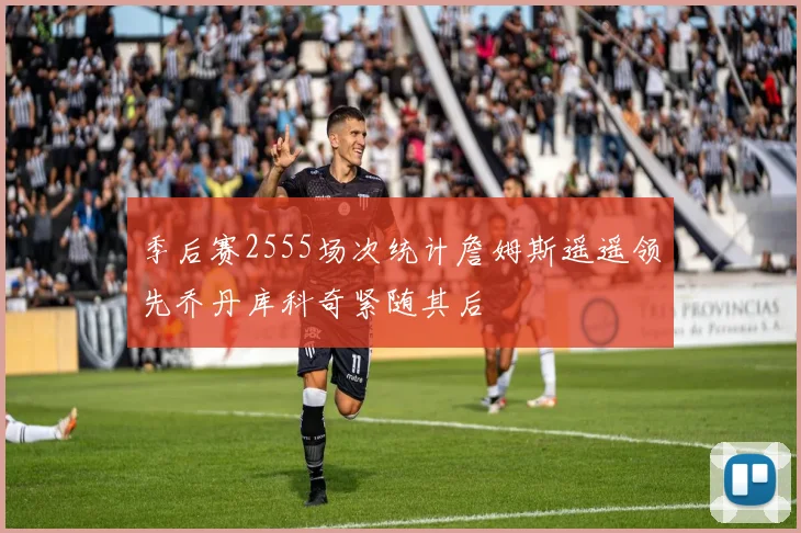 季后赛2555场次统计詹姆斯遥遥领先乔丹库科奇紧随其后