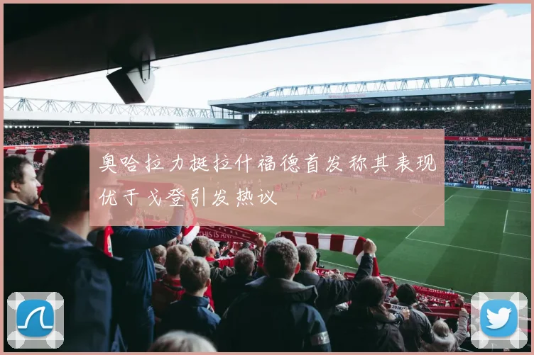 奥哈拉力挺拉什福德首发称其表现优于戈登引发热议